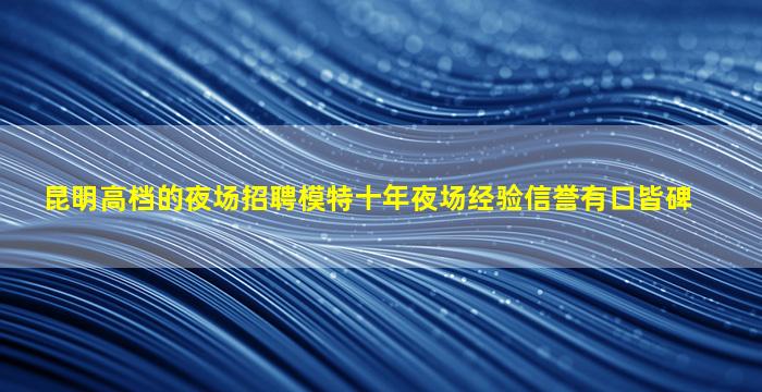昆明高档的夜场招聘模特十年夜场经验信誉有口皆碑